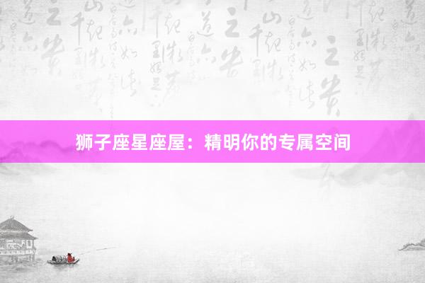 狮子座星座屋：精明你的专属空间