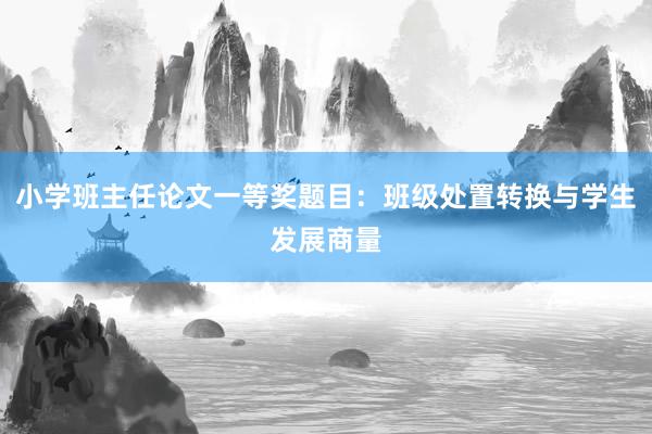 小学班主任论文一等奖题目：班级处置转换与学生发展商量