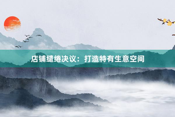 店铺缱绻决议：打造特有生意空间